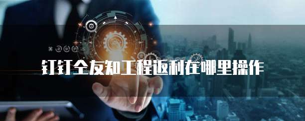 钉钉仝友知工程返利在哪里操作
