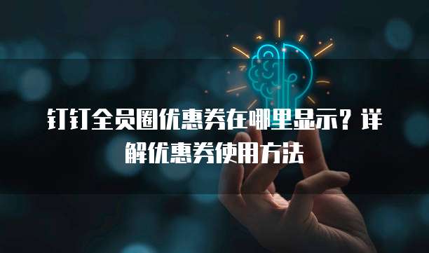 钉钉全员圈优惠券在哪里显示?详解优惠券使用方法