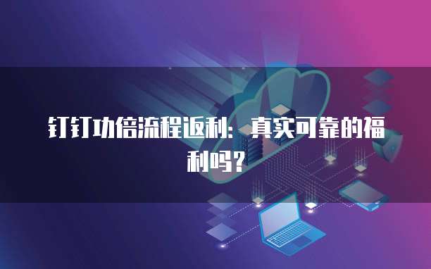 钉钉功倍流程返利:真实可靠的福利吗?