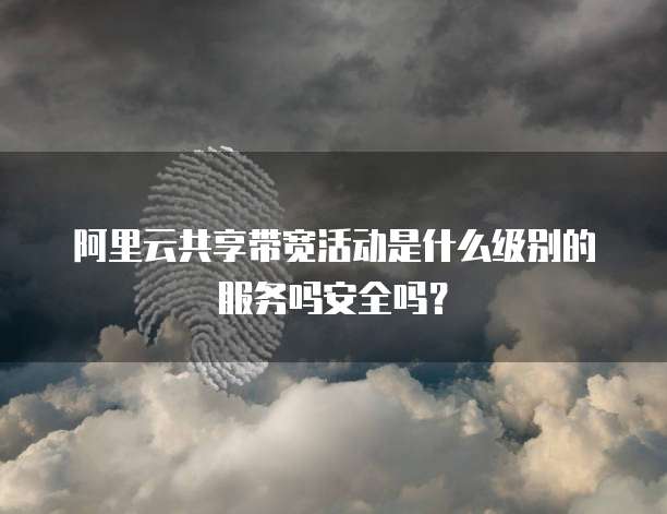 阿里云共享带宽活动是什么级别的服务吗安全吗?