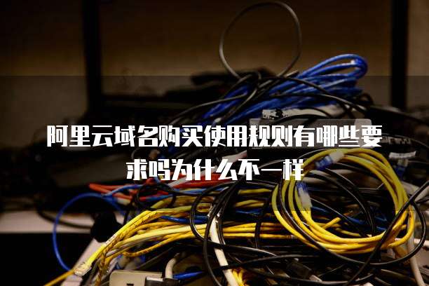 阿里云域名购买使用规则有哪些要求吗为什么不一样