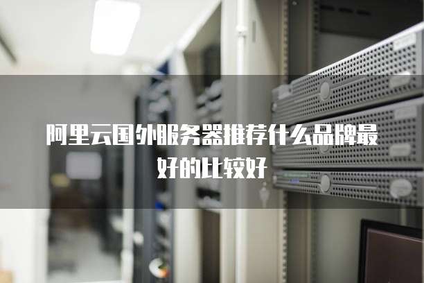 阿里云国外服务器推荐什么品牌最好的比较好