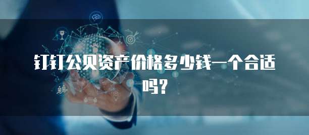 钉钉公贝资产价格多少钱一个合适吗?