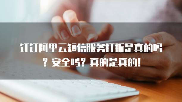 钉钉阿里云短信服务打折是真的吗?安全吗?真的是真的!