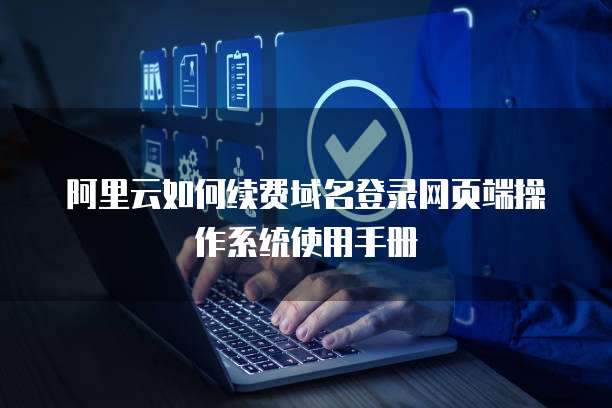 阿里云如何续费域名登录网页端操作系统使用手册