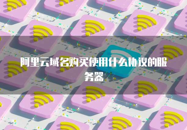 阿里云域名购买使用什么协议的服务器