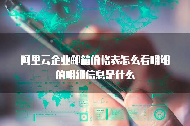 阿里云企业邮箱价格表怎么看明细的明细信息是什么
