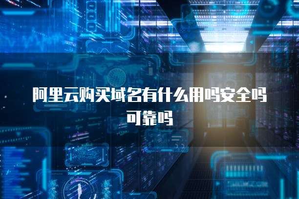 阿里云购买域名有什么用吗安全吗可靠吗