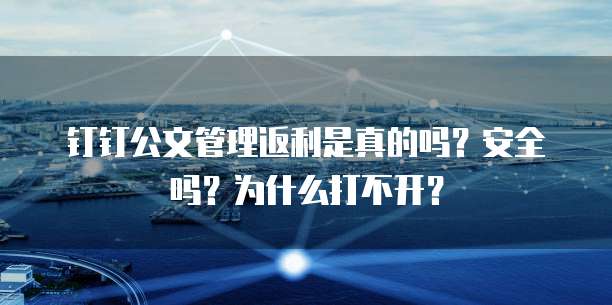 钉钉公文管理返利是真的吗?安全吗?为什么打不开?