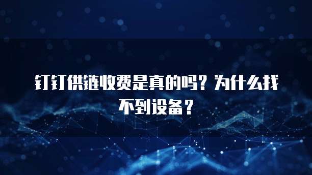 钉钉供链收费是真的吗?为什么找不到设备?