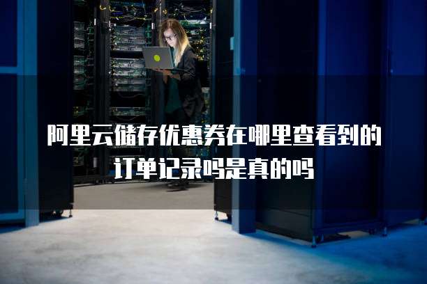 阿里云储存优惠券在哪里查看到的订单记录吗是真的吗