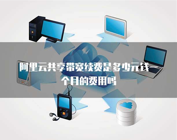 阿里云共享带宽续费是多少元钱一个月的费用吗