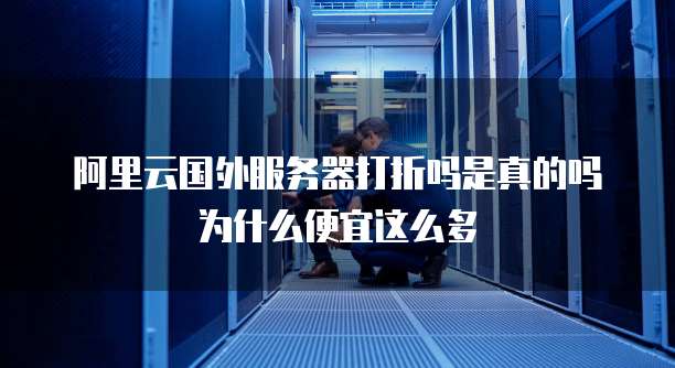 阿里云国外服务器打折吗是真的吗为什么便宜这么多