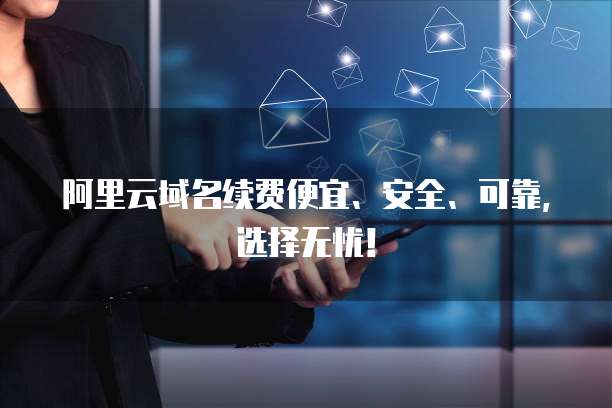 阿里云域名续费便宜、安全、可靠,选择无忧!