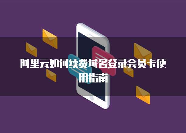 阿里云如何续费域名登录会员卡使用指南