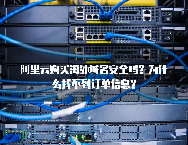 阿里云购买海外域名安全吗?为什么找不到订单信息?