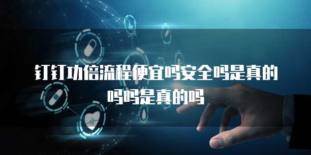 钉钉功倍流程便宜吗安全吗是真的吗吗是真的吗