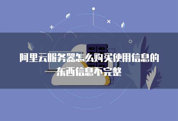 阿里云服务器怎么购买使用信息的东西信息不完整