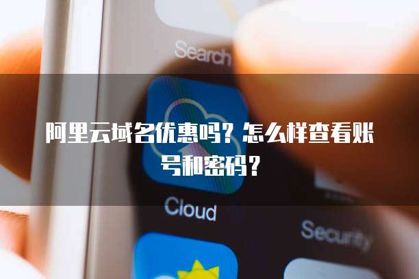 阿里云域名优惠吗?怎么样查看账号和密码?