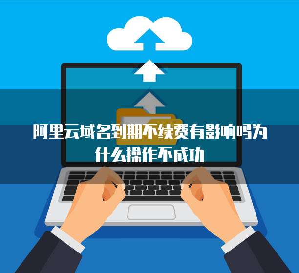 阿里云域名到期不续费有影响吗为什么操作不成功