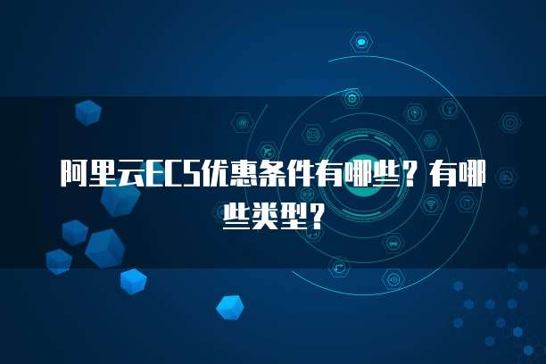 阿里云ECS优惠条件有哪些?有哪些类型?