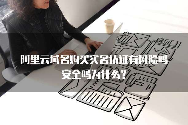 阿里云域名购买实名认证有风险吗安全吗为什么?