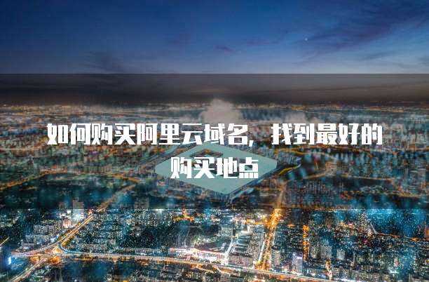 如何购买阿里云域名，找到最好的购买地点