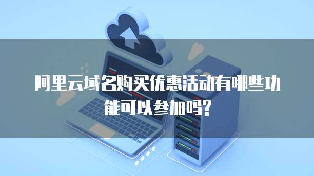 阿里云域名购买优惠活动有哪些功能可以参加吗?