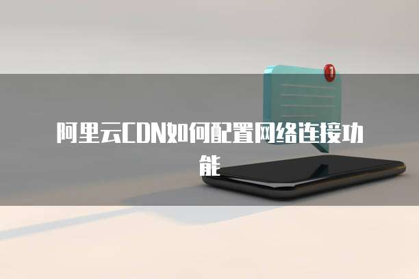 阿里云CDN如何配置网络连接功能