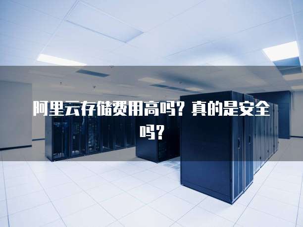 阿里云存储费用高吗?真的是安全吗?