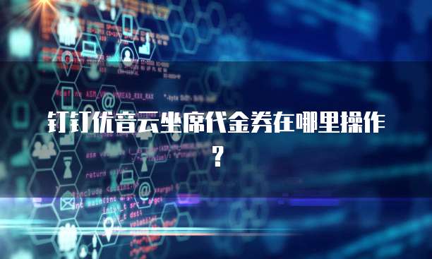 钉钉优音云坐席代金券在哪里操作?