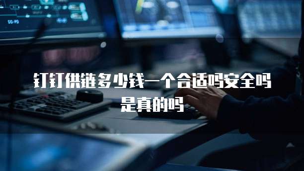 钉钉供链多少钱一个合适吗安全吗是真的吗