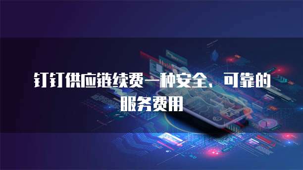钉钉供应链续费一种安全、可靠的服务费用