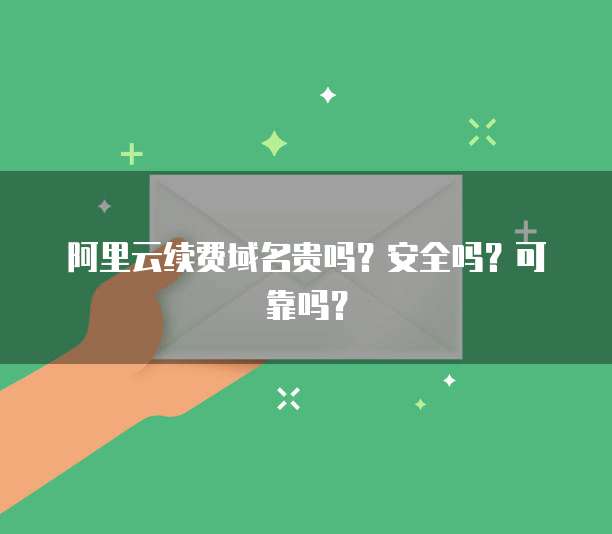 阿里云续费域名贵吗?安全吗?可靠吗?
