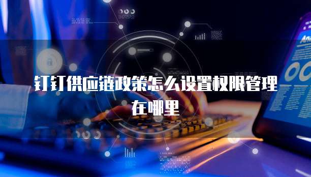 钉钉供应链政策怎么设置权限管理在哪里