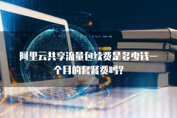 阿里云共享流量包续费是多少钱一个月的套餐费吗?