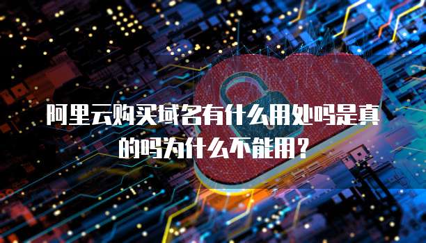 阿里云购买域名有什么用处吗是真的吗为什么不能用?