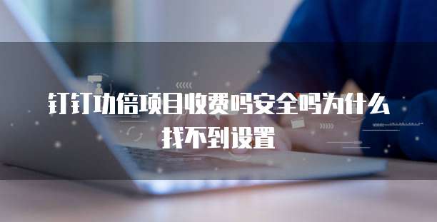 钉钉功倍项目收费吗安全吗为什么找不到设置