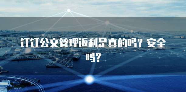 钉钉公文管理返利是真的吗?安全吗?