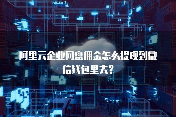 阿里云企业网盘佣金怎么提现到微信钱包里去？