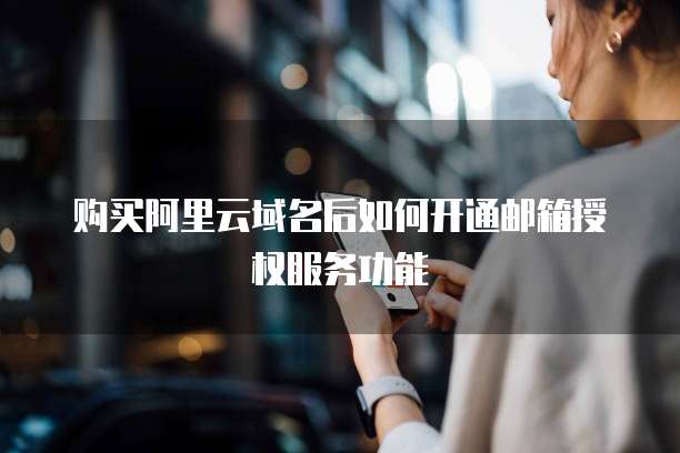 购买阿里云域名后如何开通邮箱授权服务功能