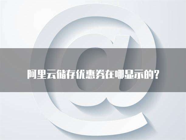 阿里云储存优惠券在哪显示的？
