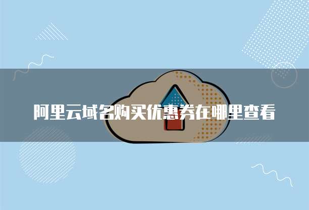 阿里云域名购买优惠券在哪里查看
