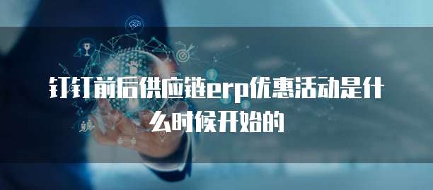 钉钉前后供应链erp优惠活动是什么时候开始的