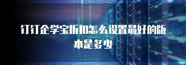 钉钉企学宝折扣怎么设置最好的版本是多少