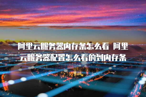 阿里云服务器内存条怎么看 阿里云服务器配置怎么看的到内存条