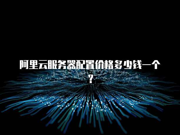 阿里云服务器配置价格多少钱一个?