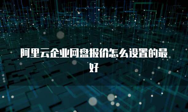 阿里云企业网盘报价怎么设置的最好