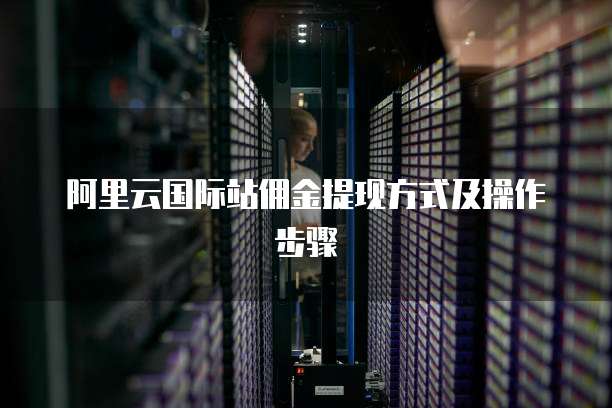 阿里云国际站佣金提现方式及操作步骤