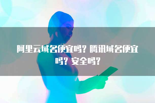 阿里云域名便宜吗?腾讯域名便宜吗?安全吗?